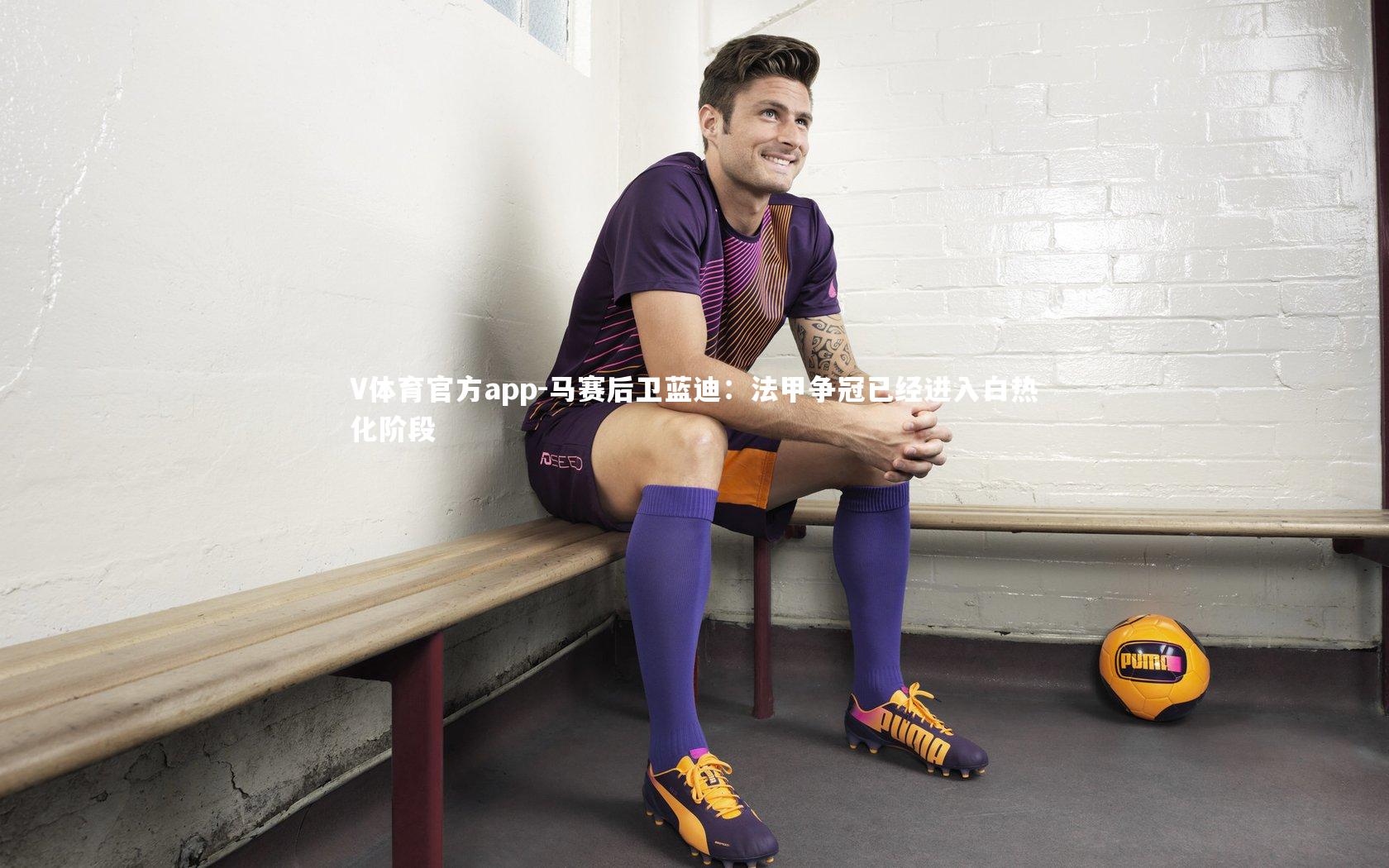 V体育官方app-马赛后卫蓝迪：法甲争冠已经进入白热化阶段
