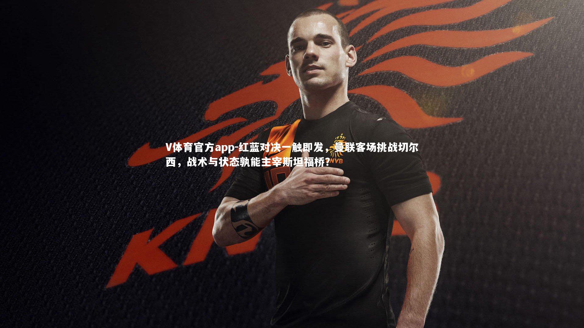 V体育官方app-红蓝对决一触即发，曼联客场挑战切尔西，战术与状态孰能主宰斯坦福桥？